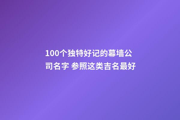 100个独特好记的幕墙公司名字 参照这类吉名最好